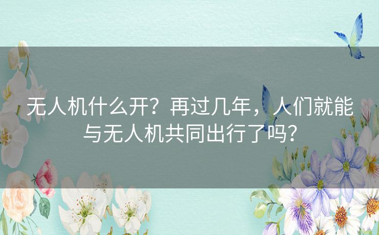 无人机什么开？再过几年，人们就能与无人机共同出行了吗？