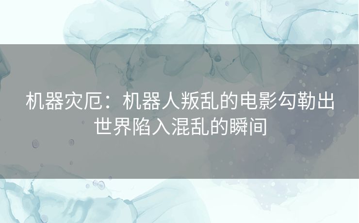 机器灾厄：机器人叛乱的电影勾勒出世界陷入混乱的瞬间