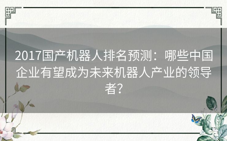 2017国产机器人排名预测：哪些中国企业有望成为未来机器人产业的领导者？