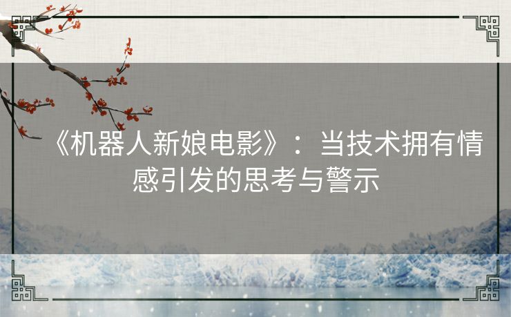 《机器人新娘电影》：当技术拥有情感引发的思考与警示