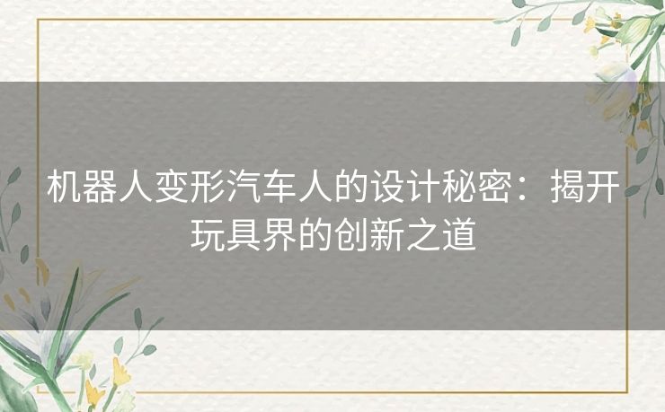 机器人变形汽车人的设计秘密：揭开玩具界的创新之道
