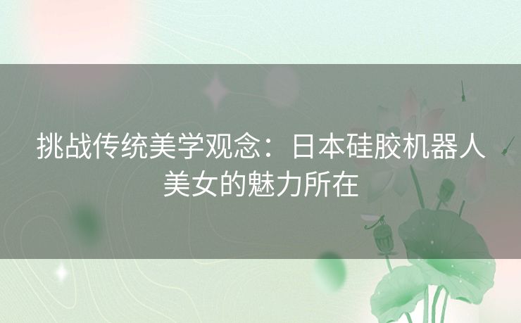 挑战传统美学观念：日本硅胶机器人美女的魅力所在