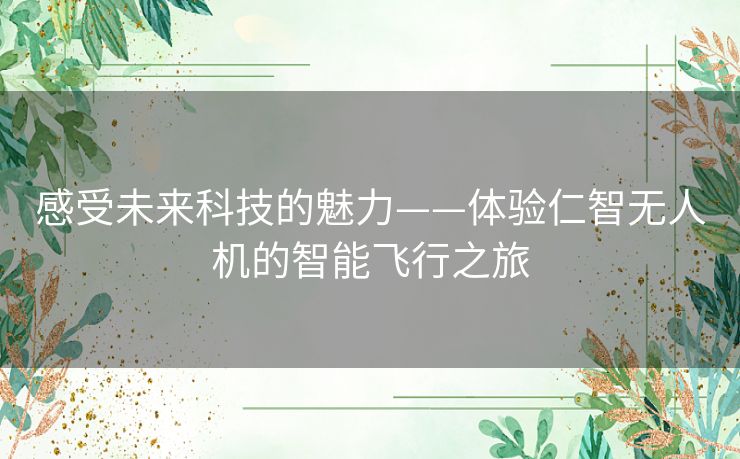 感受未来科技的魅力——体验仁智无人机的智能飞行之旅
