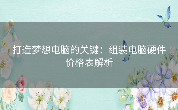 打造梦想电脑的关键：组装电脑硬件价格表解析