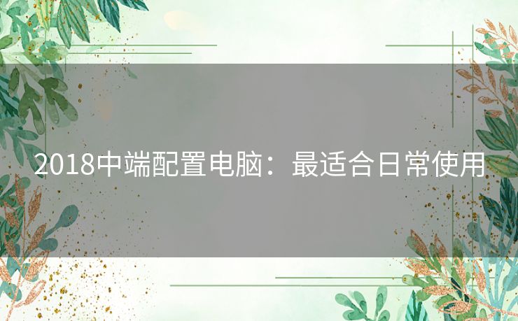 2018中端配置电脑：最适合日常使用