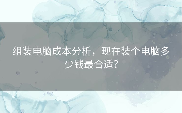 组装电脑成本分析，现在装个电脑多少钱最合适？