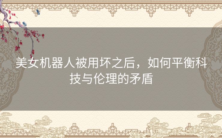 美女机器人被用坏之后，如何平衡科技与伦理的矛盾