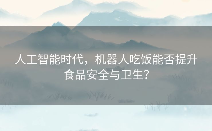 人工智能时代，机器人吃饭能否提升食品安全与卫生？