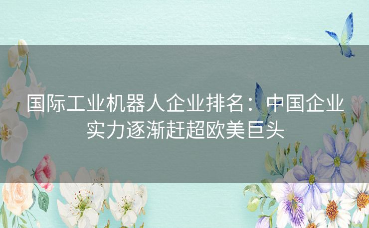 国际工业机器人企业排名：中国企业实力逐渐赶超欧美巨头