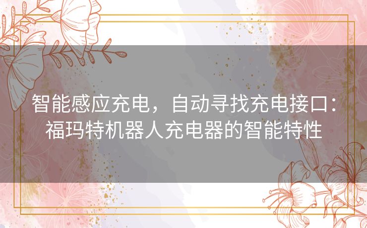 智能感应充电，自动寻找充电接口：福玛特机器人充电器的智能特性