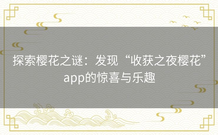 探索樱花之谜：发现“收获之夜樱花”app的惊喜与乐趣