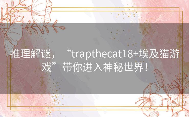 推理解谜，“trapthecat18+埃及猫游戏”带你进入神秘世界！