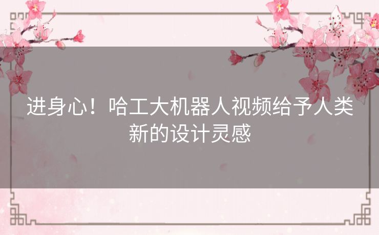 进身心！哈工大机器人视频给予人类新的设计灵感