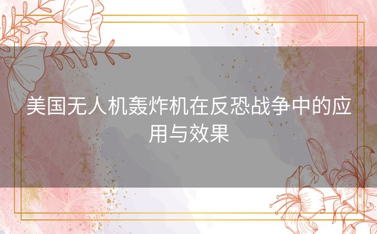 美国无人机轰炸机在反恐战争中的应用与效果