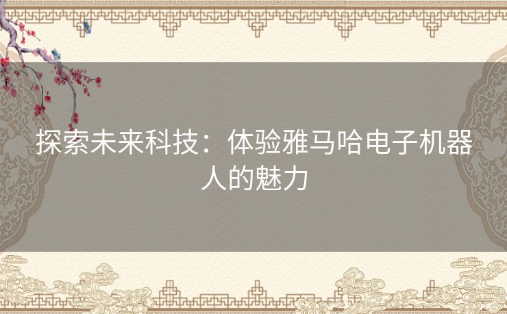探索未来科技：体验雅马哈电子机器人的魅力