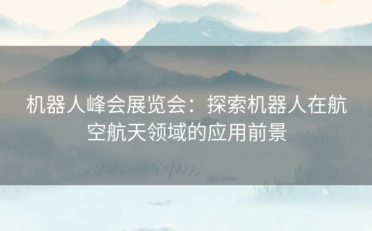 机器人峰会展览会：探索机器人在航空航天领域的应用前景