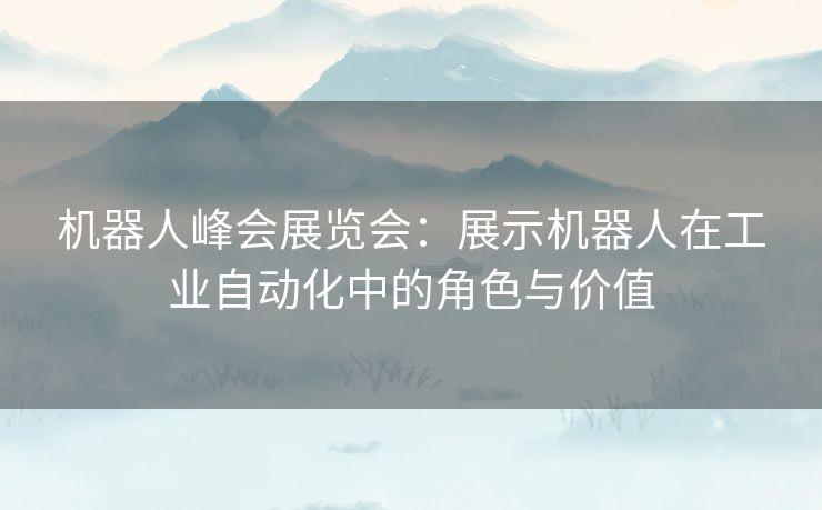 机器人峰会展览会：展示机器人在工业自动化中的角色与价值