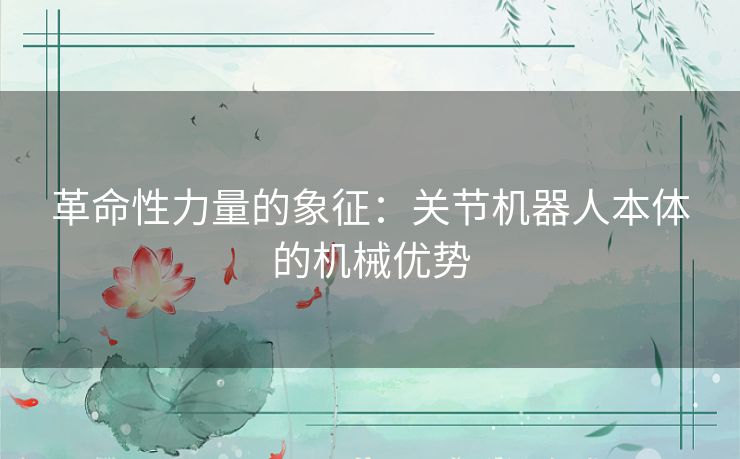 革命性力量的象征：关节机器人本体的机械优势
