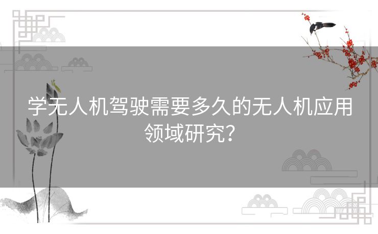 学无人机驾驶需要多久的无人机应用领域研究？