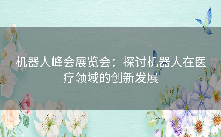 机器人峰会展览会：探讨机器人在医疗领域的创新发展