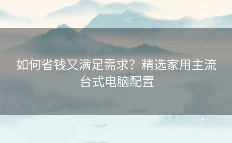 如何省钱又满足需求？精选家用主流台式电脑配置