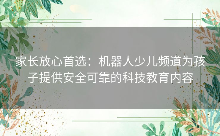 家长放心首选：机器人少儿频道为孩子提供安全可靠的科技教育内容