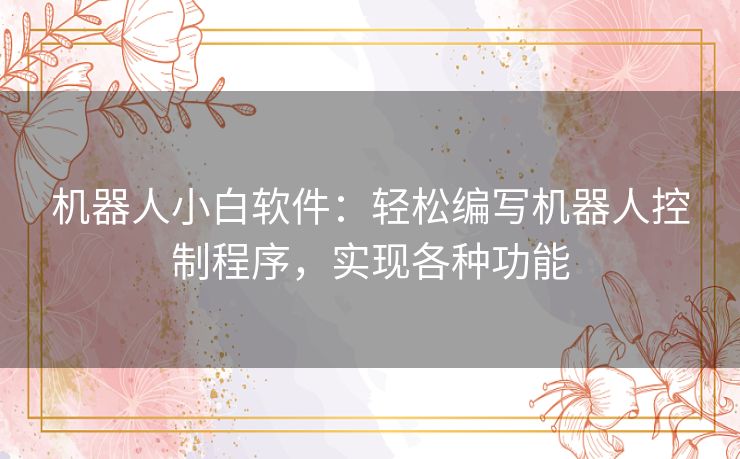 机器人小白软件：轻松编写机器人控制程序，实现各种功能