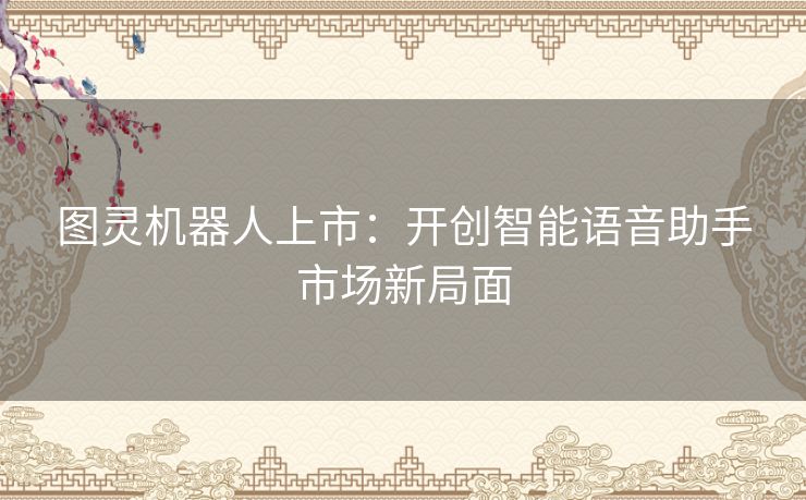 图灵机器人上市：开创智能语音助手市场新局面