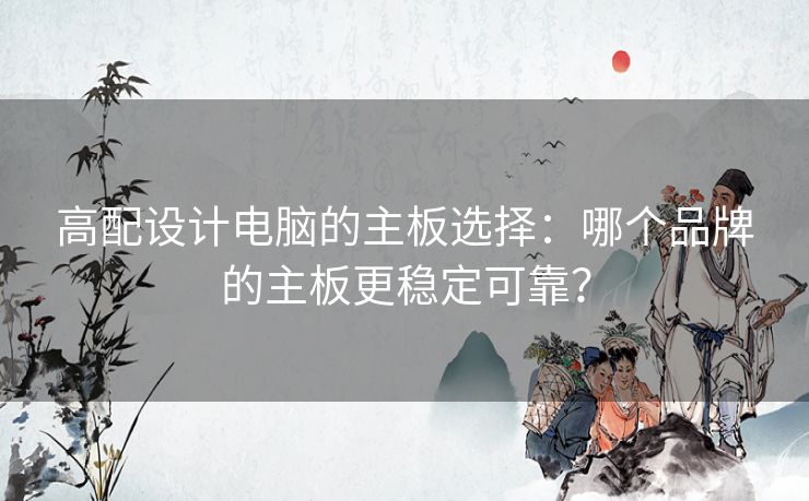 高配设计电脑的主板选择：哪个品牌的主板更稳定可靠？