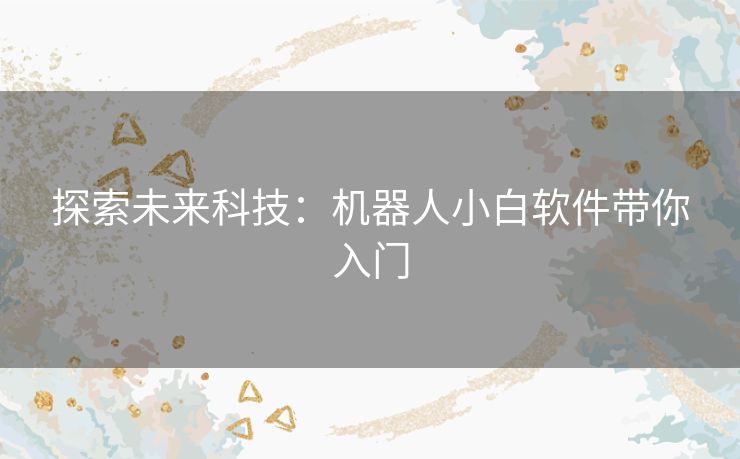 探索未来科技：机器人小白软件带你入门