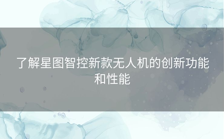 了解星图智控新款无人机的创新功能和性能
