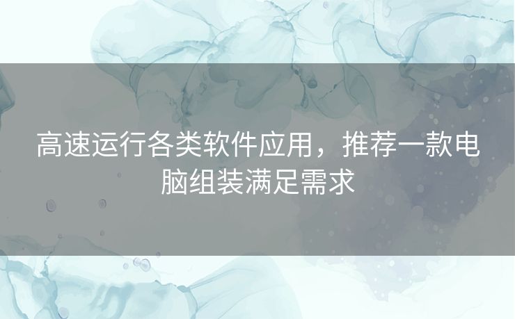高速运行各类软件应用，推荐一款电脑组装满足需求