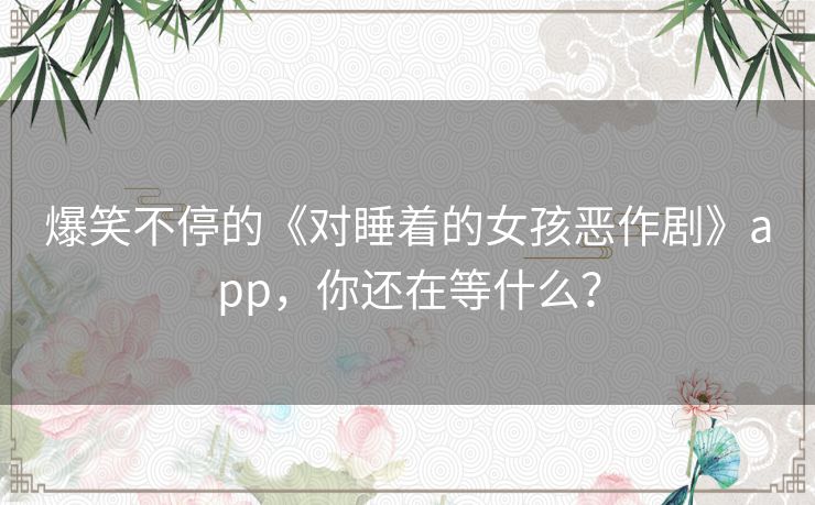 爆笑不停的《对睡着的女孩恶作剧》app，你还在等什么？