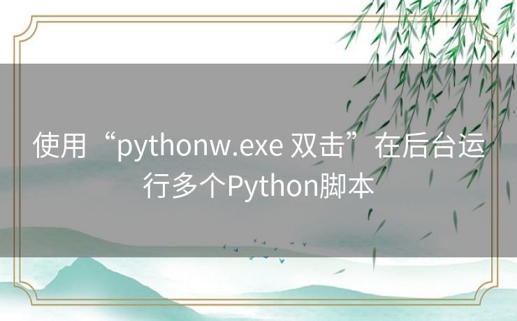 使用“pythonw.exe 双击”在后台运行多个Python脚本