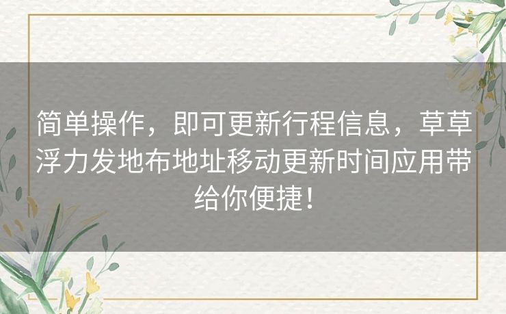 简单操作，即可更新行程信息，草草浮力发地布地址移动更新时间应用带给你便捷！