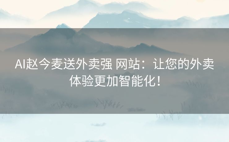AI赵今麦送外卖强 网站：让您的外卖体验更加智能化！