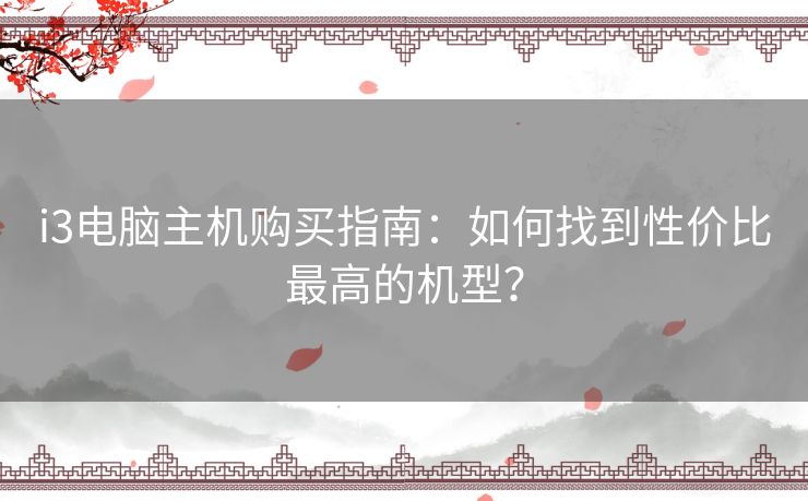 i3电脑主机购买指南：如何找到性价比最高的机型？