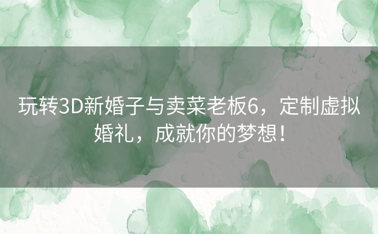 玩转3D新婚子与卖菜老板6，定制虚拟婚礼，成就你的梦想！