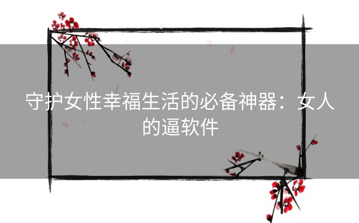 守护女性幸福生活的必备神器：女人的逼软件