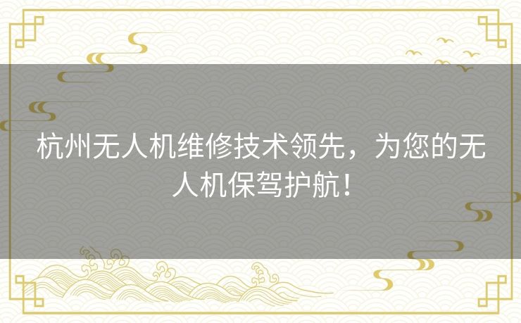 杭州无人机维修技术领先，为您的无人机保驾护航！