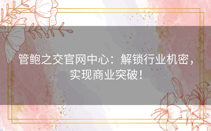 管鲍之交官网中心：解锁行业机密，实现商业突破！