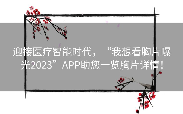 迎接医疗智能时代，“我想看胸片曝光2023”APP助您一览胸片详情！