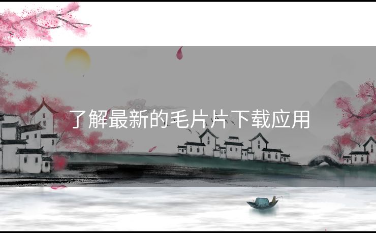 了解最新的毛片片下载应用