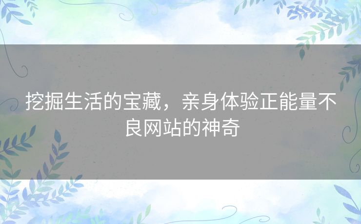 挖掘生活的宝藏，亲身体验正能量不良网站的神奇
