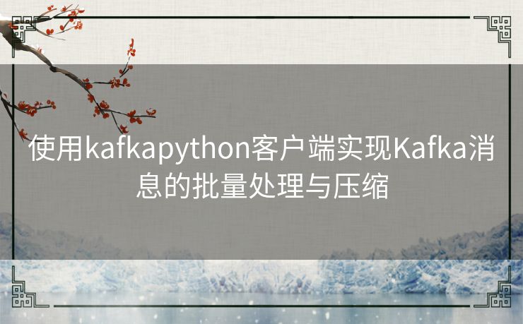 使用kafkapython客户端实现Kafka消息的批量处理与压缩