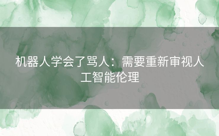 机器人学会了骂人：需要重新审视人工智能伦理