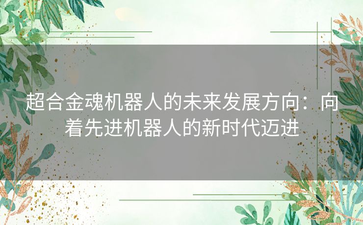 超合金魂机器人的未来发展方向：向着先进机器人的新时代迈进