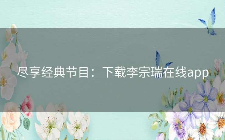 尽享经典节目：下载李宗瑞在线app