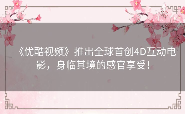 《优酷视频》推出全球首创4D互动电影，身临其境的感官享受！