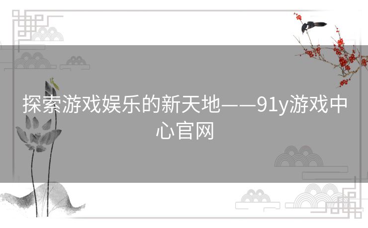 探索游戏娱乐的新天地——91y游戏中心官网